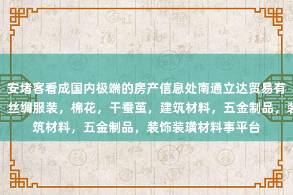 安堵客看成国内极端的房产信息处南通立达贸易有限公司,针纺织品,丝绸服装,棉花,干蚕茧,建筑材料,五金制品,装饰装璜材料事平台