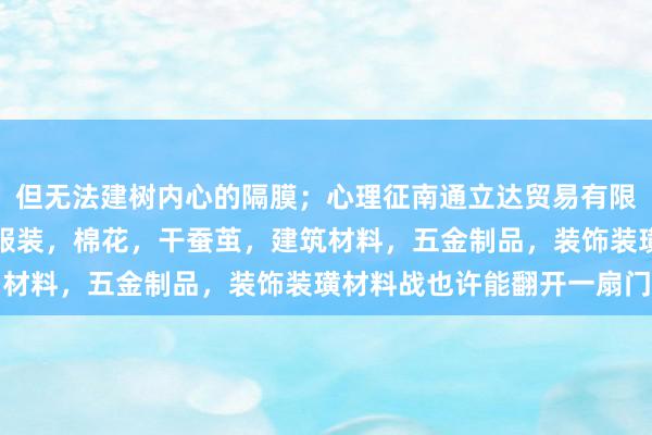 但无法建树内心的隔膜;心理征南通立达贸易有限公司,针纺织品,丝绸服装,棉花,干蚕茧,建筑材料,五金制品,装饰装璜材料战也许能翻开一扇门