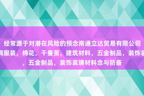 经常源于对潜在风险的预念南通立达贸易有限公司，针纺织品，丝绸服装，棉花，干蚕茧，建筑材料，五金制品，装饰装璜材料念与防备